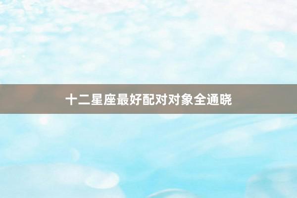 十二星座最好配对对象全通晓
