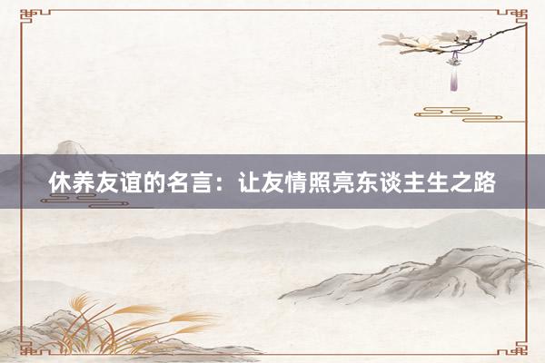 休养友谊的名言：让友情照亮东谈主生之路