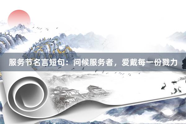 服务节名言短句：问候服务者，爱戴每一份戮力