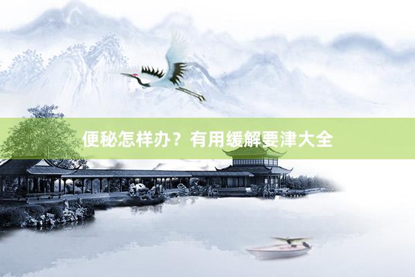 便秘怎样办？有用缓解要津大全