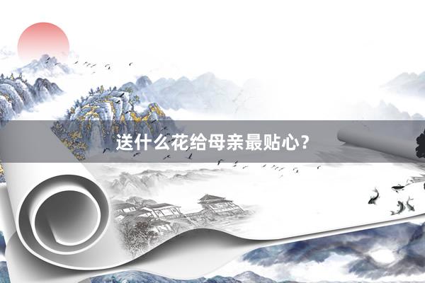 送什么花给母亲最贴心？