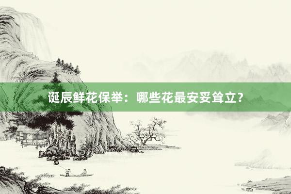 诞辰鲜花保举：哪些花最安妥耸立？