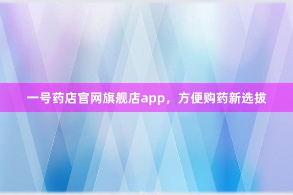 一号药店官网旗舰店app，方便购药新选拔