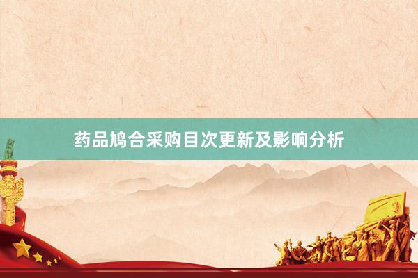药品鸠合采购目次更新及影响分析