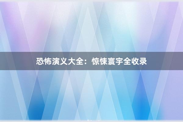 恐怖演义大全：惊悚寰宇全收录